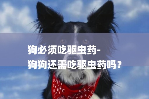 狗必须吃驱虫药-
狗狗还需吃驱虫药吗？