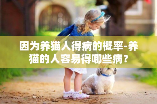 因为养猫人得病的概率-养猫的人容易得哪些病？