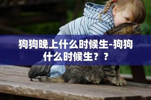 狗狗晚上什么时候生-狗狗什么时候生？？