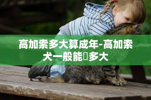 高加索多大算成年-高加索犬一般能長多大