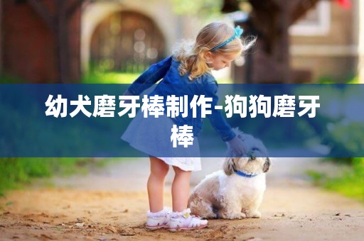 幼犬磨牙棒制作-狗狗磨牙棒