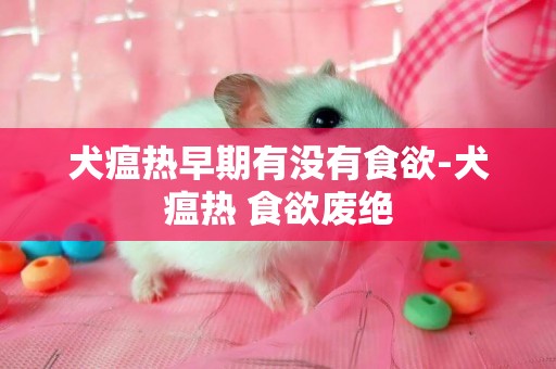 犬瘟热早期有没有食欲-犬瘟热 食欲废绝