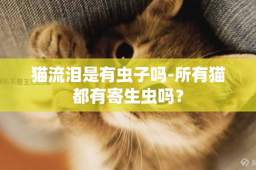 猫流泪是有虫子吗-所有猫都有寄生虫吗？