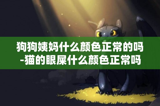 狗狗姨妈什么颜色正常的吗-猫的眼屎什么颜色正常吗