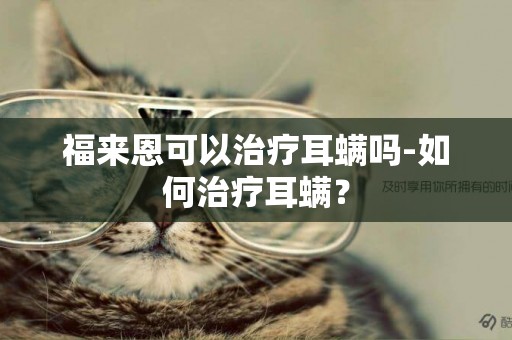 福来恩可以治疗耳螨吗-如何治疗耳螨？