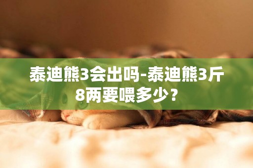 泰迪熊3会出吗-泰迪熊3斤8两要喂多少？