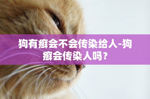 狗有癣会不会传染给人-狗癣会传染人吗？