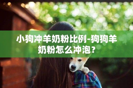 小狗冲羊奶粉比例-狗狗羊奶粉怎么冲泡？