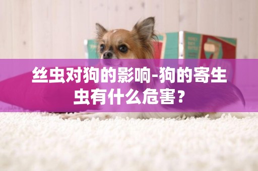 丝虫对狗的影响-狗的寄生虫有什么危害？