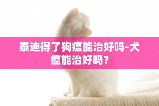 泰迪得了狗瘟能治好吗-犬瘟能治好吗？