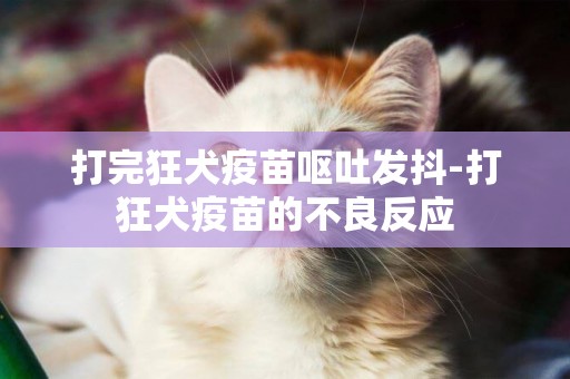 打完狂犬疫苗呕吐发抖-打狂犬疫苗的不良反应