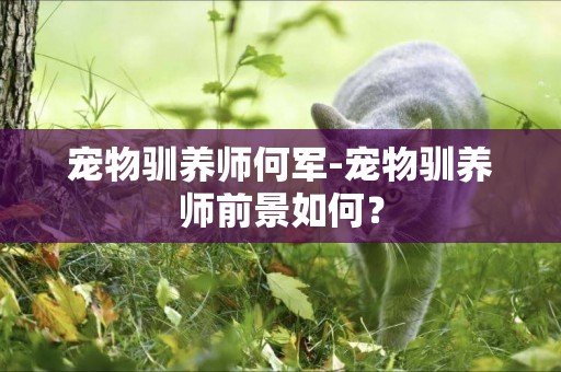 宠物驯养师何军-宠物驯养师前景如何？