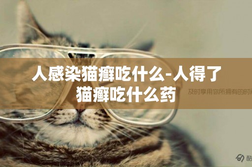 人感染猫癣吃什么-人得了猫癣吃什么药