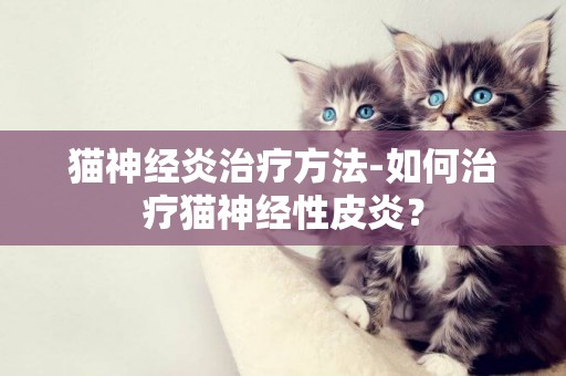 猫神经炎治疗方法-如何治疗猫神经性皮炎？