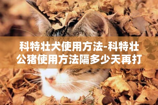 科特壮犬使用方法-科特壮公猪使用方法隔多少天再打第二针