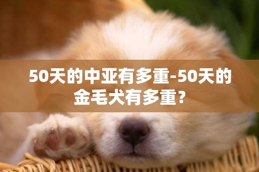 50天的中亚有多重-50天的金毛犬有多重？