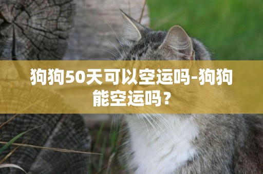 狗狗50天可以空运吗-狗狗能空运吗？