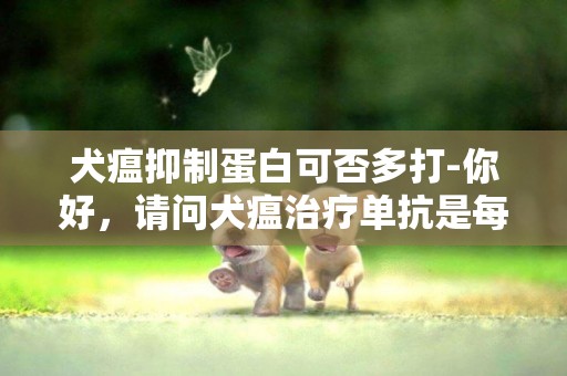 犬瘟抑制蛋白可否多打-你好，请问犬瘟治疗单抗是每天都要打的吗