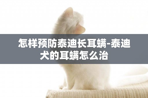 怎样预防泰迪长耳螨-泰迪犬的耳螨怎么治