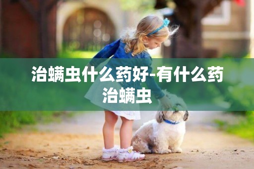 治螨虫什么药好-有什么药治螨虫