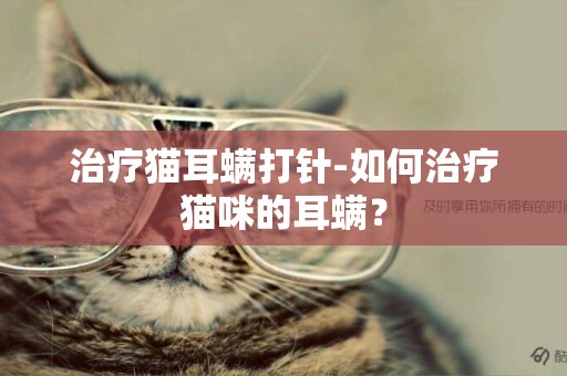 治疗猫耳螨打针-如何治疗猫咪的耳螨？