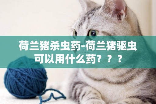 荷兰猪杀虫药-荷兰猪驱虫可以用什么药？？？