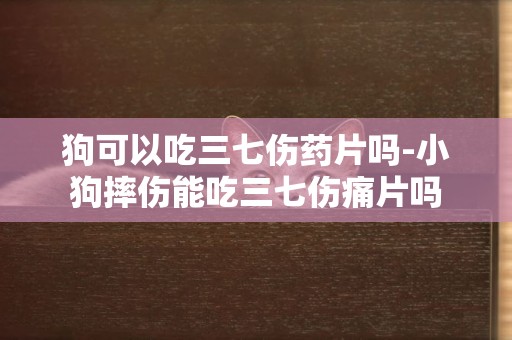 狗可以吃三七伤药片吗-小狗摔伤能吃三七伤痛片吗