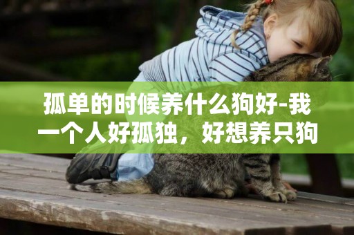 孤单的时候养什么狗好-我一个人好孤独，好想养只狗，养什么狗呢