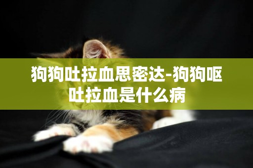 狗狗吐拉血思密达-狗狗呕吐拉血是什么病