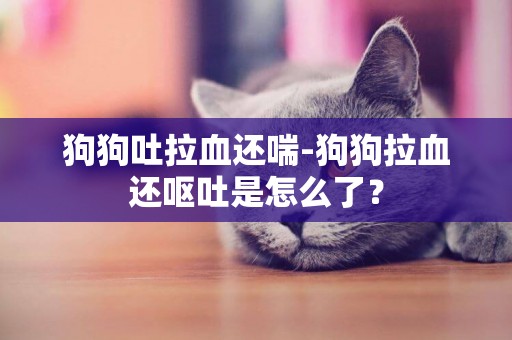 狗狗吐拉血还喘-狗狗拉血还呕吐是怎么了？