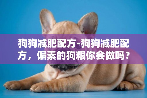 狗狗减肥配方-狗狗减肥配方，偏素的狗粮你会做吗？