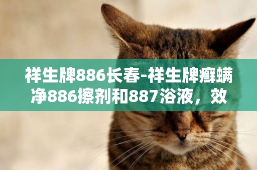 祥生牌886长春-祥生牌癣螨净886擦剂和887浴液，效果怎么样，懂的人进。