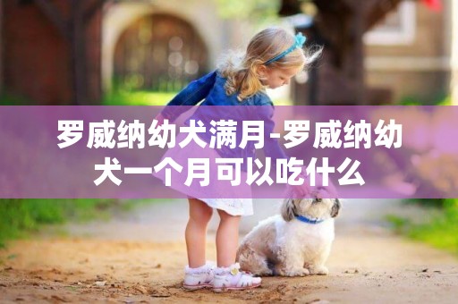 罗威纳幼犬满月-罗威纳幼犬一个月可以吃什么