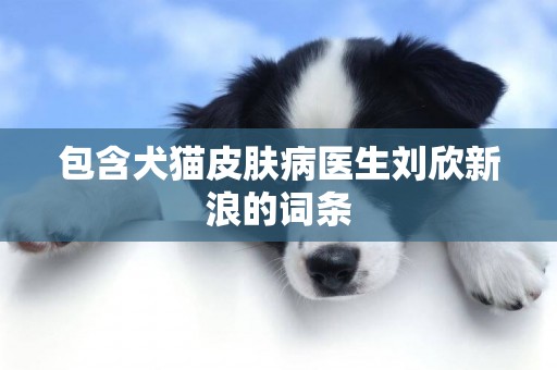 包含犬猫皮肤病医生刘欣新浪的词条