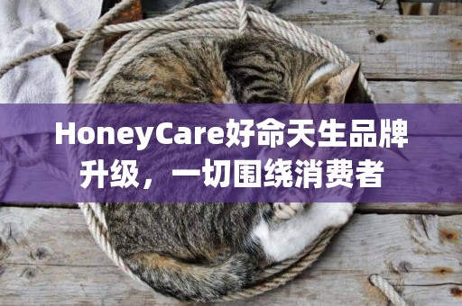 HoneyCare好命天生品牌升级，一切围绕消费者