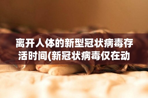 离开人体的新型冠状病毒存活时间(新冠状病毒仅在动物体内存活无法在体外存活吗) 