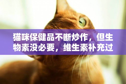 猫咪保健品不断炒作，但生物素没必要，维生素补充过多会毒死 