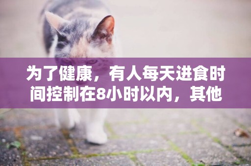 为了健康，有人每天进食时间控制在8小时以内，其他16小时禁食…它科学吗？ 