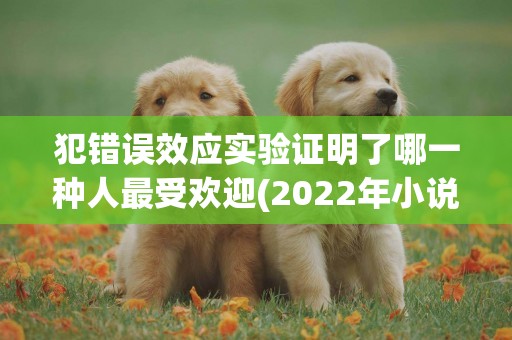 犯错误效应实验证明了哪一种人最受欢迎(2022年小说排行榜前十最受欢迎) 